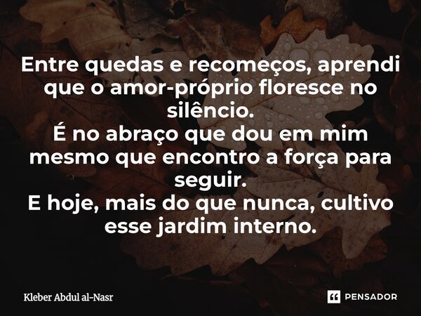 Entre quedas e recomeços, aprendi que o amor-próprio floresce no silêncio. É no abraço que dou em mim mesmo que encontro a força para seguir. E hoje, mais do qu... Frase de Kleber Abdul Al-Nasr.