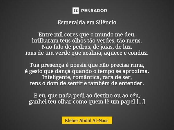 Esmeralda em Silêncio Entre mil cores que o mundo me deu, brilharam teus olhos tão verdes, tão meus. Não falo de pedras, de joias, de luz, mas de um verde que ... Frase de Kleber Abdul Al-Nasr.
