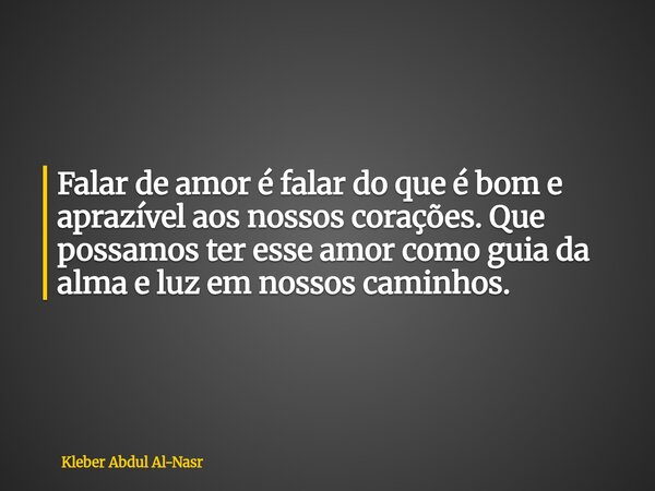 Falar de amor é falar do que é bom e aprazível aos nossos corações. Que possamos ter esse amor como guia da alma e luz em nossos caminhos.... Frase de Kleber Abdul Al-Nasr.