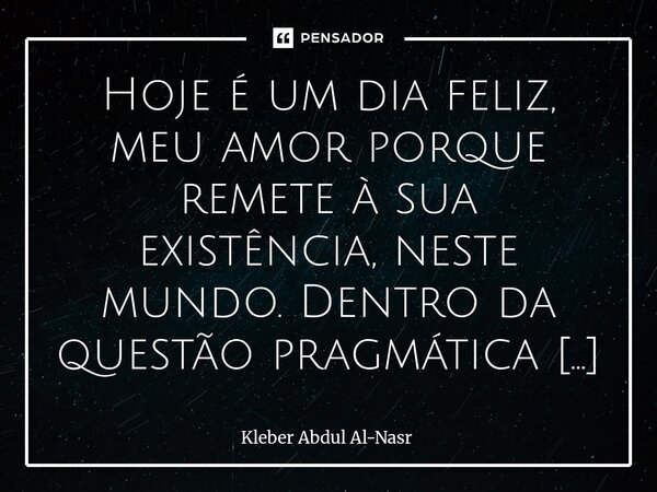 Hoje é um dia feliz, meu amor porque remete à sua existência, neste mundo. Dentro da questão pragmática da vida seria mais um dos muitos que as pessoas seguem ... Frase de Kleber Abdul Al-Nasr.