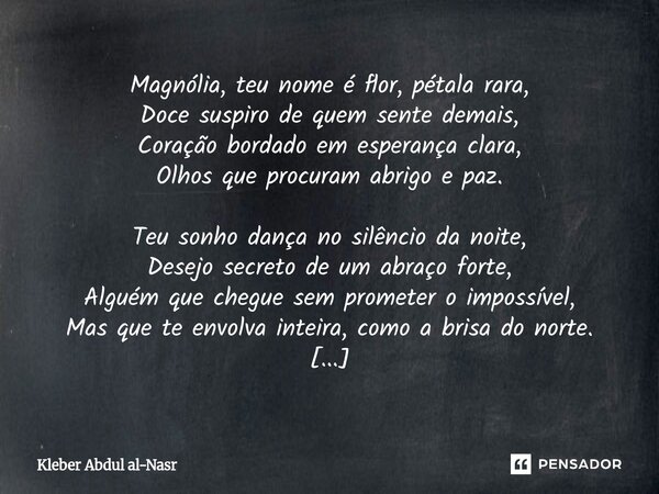 ⁠Magnólia, teu nome é flor, pétala rara, Doce suspiro de quem sente demais, Coração bordado em esperança clara, Olhos que procuram abrigo e paz. Teu sonho dança... Frase de Kleber Abdul Al-Nasr.