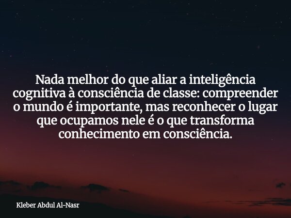 Nada melhor do que aliar a inteligência cognitiva à consciência de classe: compreender o mundo é importante, mas reconhecer o lugar que ocupamos nele é o que tr... Frase de Kleber Abdul Al-Nasr.