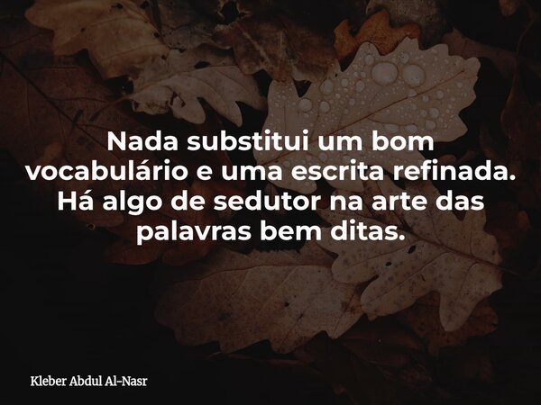 Nada substitui um bom vocabulário e uma escrita refinada. Há algo de sedutor na arte das palavras bem ditas.... Frase de Kleber Abdul Al-Nasr.