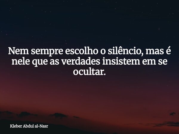 Nem sempre escolho o silêncio, mas é nele que as verdades insistem em se ocultar.... Frase de Kleber Abdul al-Nasr.