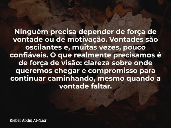 Ninguém precisa depender de força de vontade ou de motivação. Vontades são oscilantes e, muitas vezes, pouco confiáveis. O que realmente precisamos é de força d... Frase de Kleber Abdul Al-Nasr.