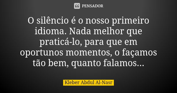 O silêncio é o nosso primeiro idioma. Nada melhor que praticá-lo, para que em oportunos momentos, o façamos tão bem, quanto falamos...... Frase de Kleber Abdul Al-Nasr.