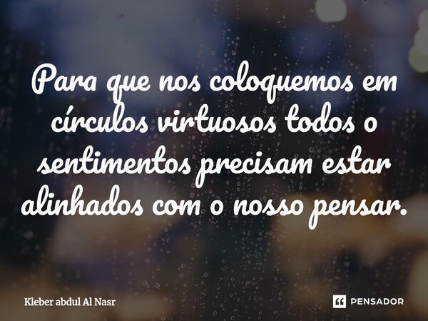 ⁠⁠Para que nos coloquemos em círculos virtuosos todos o sentimentos precisam estar alinhados com o nosso pensar.... Frase de Kleber abdul Al Nasr.