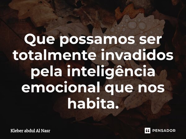⁠Que possamos ser totalmente invadidos pela inteligência emocional que nos habita.... Frase de Kleber abdul Al Nasr.