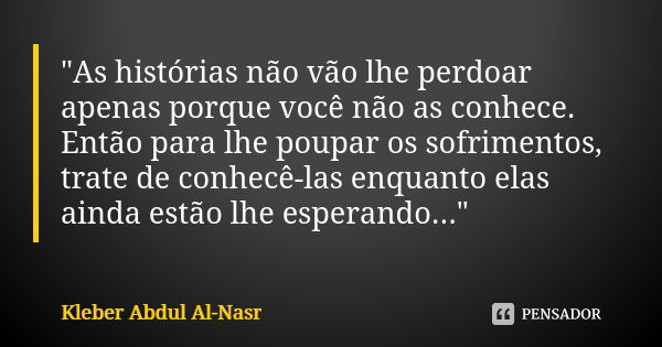 "As histórias não vão lhe perdoar apenas porque você não as conhece. Então para lhe poupar os sofrimentos, trate de conhecê-las enquanto elas ainda estão l... Frase de Kleber Abdul Al Nasr.