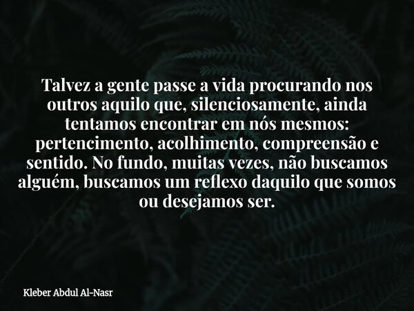 Talvez a gente passe a vida procurando nos outros aquilo que, silenciosamente, ainda tentamos encontrar em nós mesmos: pertencimento, acolhimento, compreensão e... Frase de Kleber Abdul Al-Nasr.