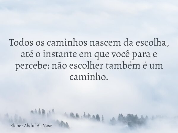 Todos os caminhos nascem da escolha, até o instante em que você para e percebe: não escolher também é um caminho.... Frase de Kleber Abdul Al-Nasr.