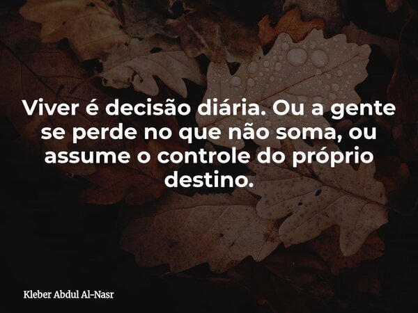 Viver é decisão diária. Ou a gente se perde no que não soma, ou assume o controle do próprio destino.... Frase de Kleber Abdul Al-Nasr.