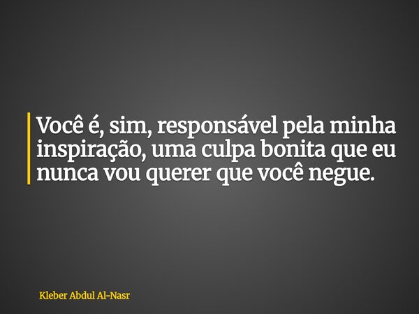 Você é, sim, responsável pela minha inspiração, uma culpa bonita que eu nunca vou querer que você negue.... Frase de Kleber Abdul Al-Nasr.