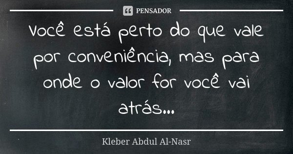 Você está perto do que vale por conveniência, mas para onde o valor for você vai atrás...... Frase de Kleber Abdul Al-Nasr.