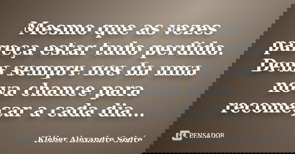 Mesmo que as vezes pareça estar tudo perdido. Deus sempre nos da uma nova chance para recomeçar a cada dia...... Frase de Kléber Alexandre Sodré.