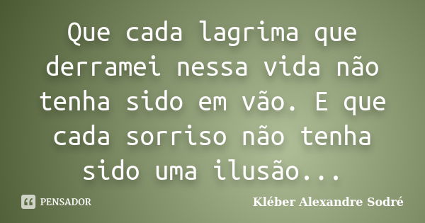 Que cada lagrima que derramei nessa vida não tenha sido em vão. E que cada sorriso não tenha sido uma ilusão...... Frase de Kléber Alexandre Sodré.