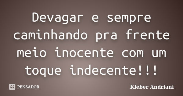 Devagar e sempre caminhando pra frente meio inocente com um toque indecente!!!... Frase de Kleber Andriani.