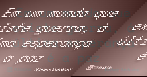 Em um mundo que existe guerra, á última esperança é a paz... Frase de Kleber Andriani.