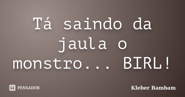 Tá saindo da jaula o monstro... BIRL!... Frase de Kleber Bambam.