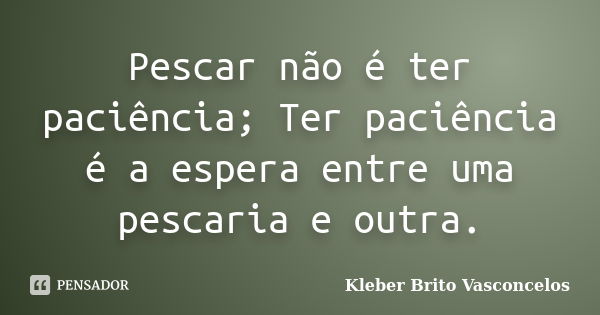 Pescar não é ter paciência; Ter paciência é a espera entre uma pescaria e outra.... Frase de Kleber Brito Vasconcelos.