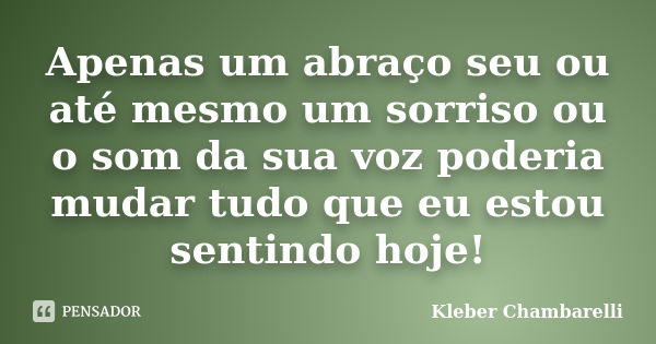 Apenas um abraço seu ou até mesmo um sorriso ou o som da sua voz poderia mudar tudo que eu estou sentindo hoje!... Frase de kleber Chambarelli.