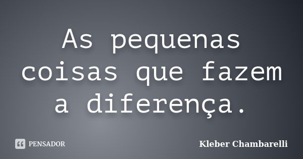 As pequenas coisas que fazem a diferença.... Frase de Kleber Chambarelli.