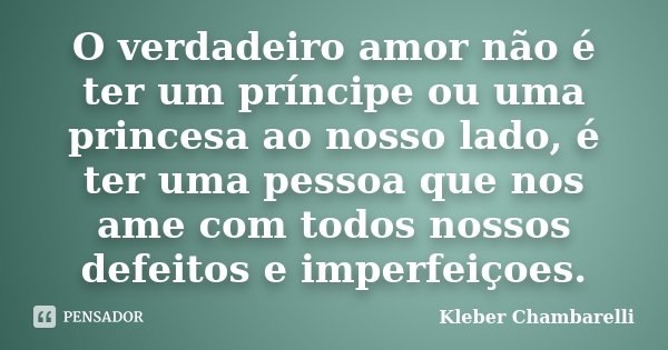 O verdadeiro amor não é ter um príncipe ou uma princesa ao nosso lado, é ter uma pessoa que nos ame com todos nossos defeitos e imperfeiçoes.... Frase de Kleber Chambarelli.