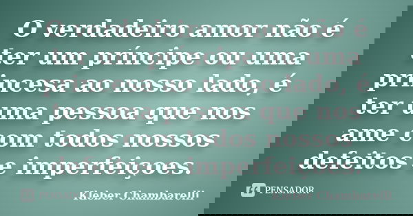 O verdadeiro amor não é ter um príncipe ou uma princesa ao nosso lado, é ter uma pessoa que nos ame com todos nossos defeitos e imperfeiçoes.... Frase de Kleber Chambarelli.
