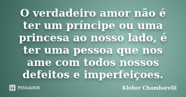 O verdadeiro amor não é ter um príncipe ou uma princesa ao nosso lado, é ter uma pessoa que nos ame com todos nossos defeitos e imperfeiçoes.... Frase de Kleber Chambarelli.