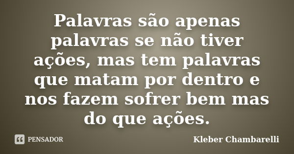 Palavras são apenas palavras se não tiver ações, mas tem palavras que matam por dentro e nos fazem sofrer bem mas do que ações.... Frase de Kleber Chambarelli.