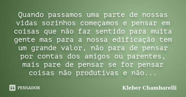 Quando passamos uma parte de nossas vidas sozinhos começamos e pensar em coisas que não faz sentido para muita gente mas para a nossa edificação tem um grande v... Frase de Kleber Chambarelli.