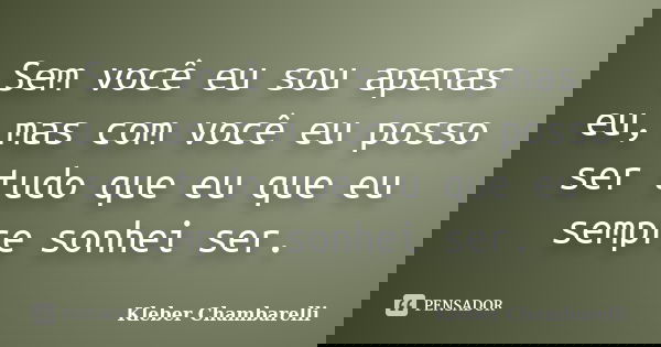 Sem você eu sou apenas eu, mas com você eu posso ser tudo que eu que eu sempre sonhei ser.... Frase de Kleber Chambarelli.