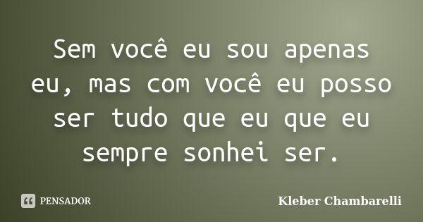 Sem você eu sou apenas eu, mas com você eu posso ser tudo que eu que eu sempre sonhei ser.... Frase de Kleber Chambarelli.