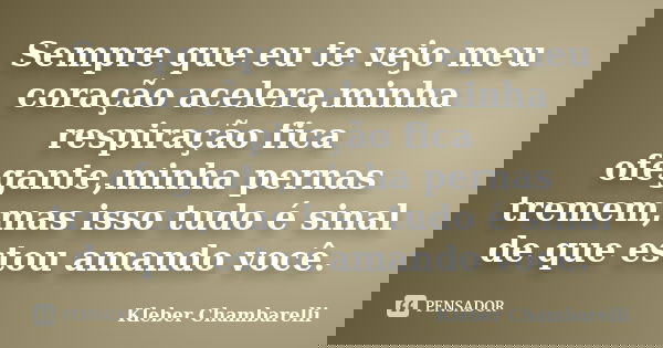 Sempre que eu te vejo meu coração acelera,minha respiração fica ofegante,minha pernas tremem,mas isso tudo é sinal de que estou amando você.... Frase de Kleber Chambarelli.