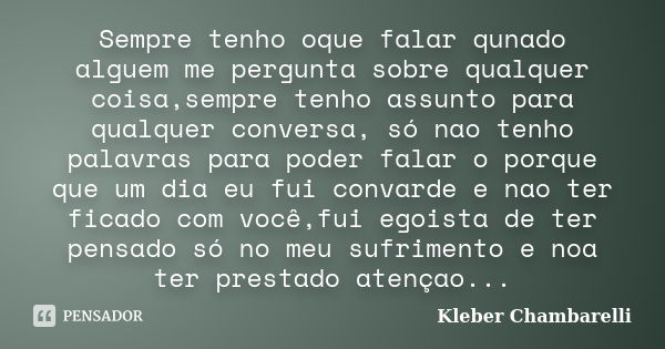 Sempre tenho oque falar qunado alguem me pergunta sobre qualquer coisa,sempre tenho assunto para qualquer conversa, só nao tenho palavras para poder falar o por... Frase de Kleber Chambarelli.