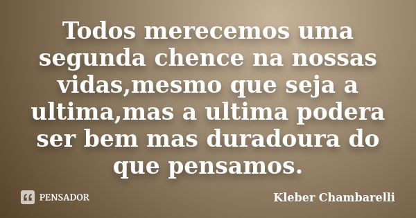 Todos merecemos uma segunda chence na nossas vidas,mesmo que seja a ultima,mas a ultima podera ser bem mas duradoura do que pensamos.... Frase de Kleber Chambarelli.