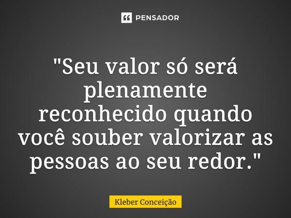 ⁠"Seu valor só será plenamente reconhecido quando você souber valorizar as pessoas ao seu redor."... Frase de Kleber Conceição.