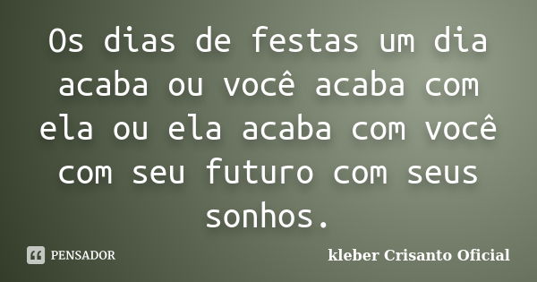 Os dias de festas um dia acaba ou você acaba com ela ou ela acaba com você com seu futuro com seus sonhos.... Frase de kleber Crisanto Oficial.