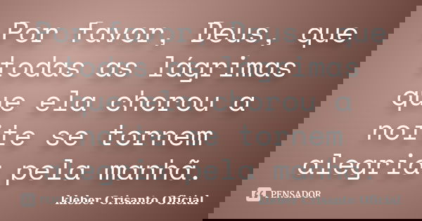 Por favor, Deus, que todas as lágrimas que ela chorou a noite se tornem alegria pela manhã.... Frase de Kleber Crisanto oficial.
