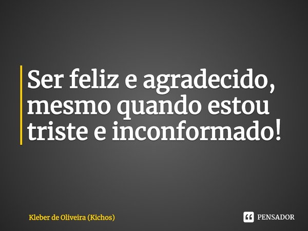 ⁠Ser feliz e agradecido, mesmo quando estou triste e inconformado!... Frase de Kleber de Oliveira (Kichos).