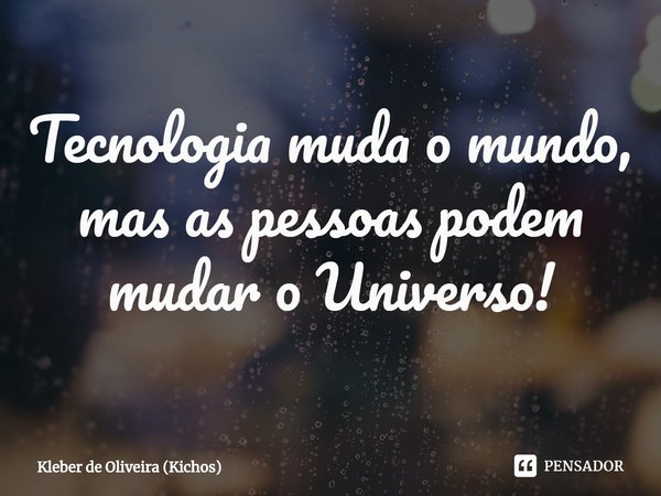 ⁠Tecnologia muda o mundo, mas as pessoas podem mudar o Universo!... Frase de Kleber de Oliveira (Kichos).