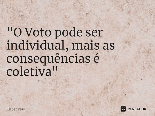 ⁠"O Voto pode ser individual, mais as consequências é coletiva"... Frase de Kleber Dias.