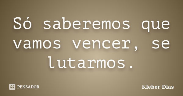 Só saberemos que vamos vencer, se lutarmos.... Frase de Kleber Dias.