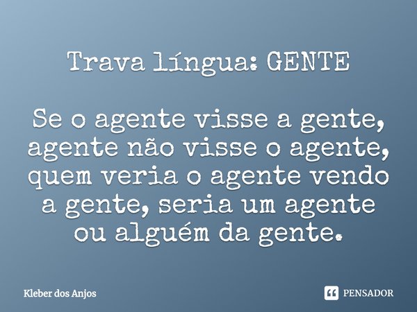 ⁠Trava língua: GENTE Se o agente visse a gente, agente não visse o agente, quem veria o agente vendo a gente, seria um agente ou alguém da gente.... Frase de Kleber dos Anjos.
