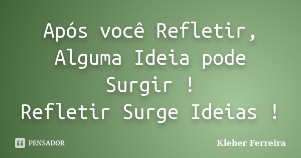 Após você Refletir, Alguma Ideia pode Surgir ! Refletir Surge Ideias !... Frase de Kleber Ferreira.