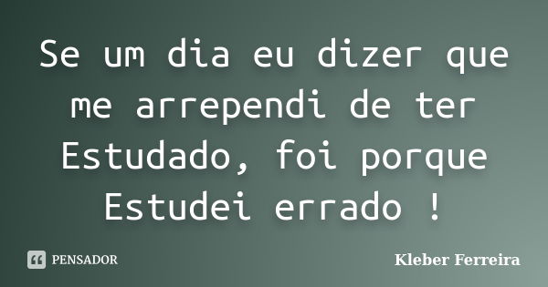 Se um dia eu dizer que me arrependi de ter Estudado, foi porque Estudei errado !... Frase de Kleber Ferreira.