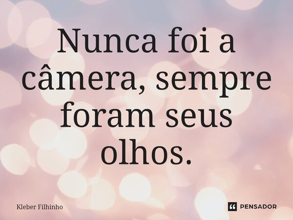 ⁠Nunca foi a câmera, sempre foram seus olhos.... Frase de Kleber Filhinho.