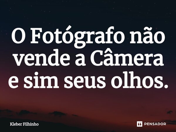 ⁠O Fotógrafo não vende a Câmera e sim seus olhos.... Frase de Kleber Filhinho.