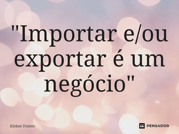 "Importar e/ou exportar é um negócio"⁠... Frase de Kleber Fontes.