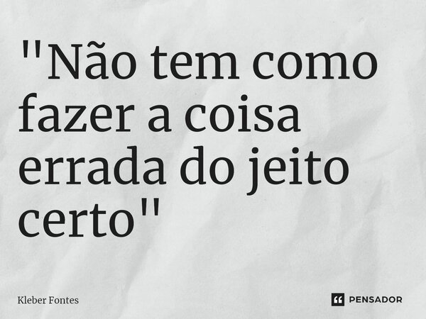 ⁠"Não tem como fazer a coisa errada do jeito certo"... Frase de Kleber Fontes.